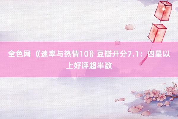 全色网 《速率与热情10》豆瓣开分7.1：四星以上好评超半数