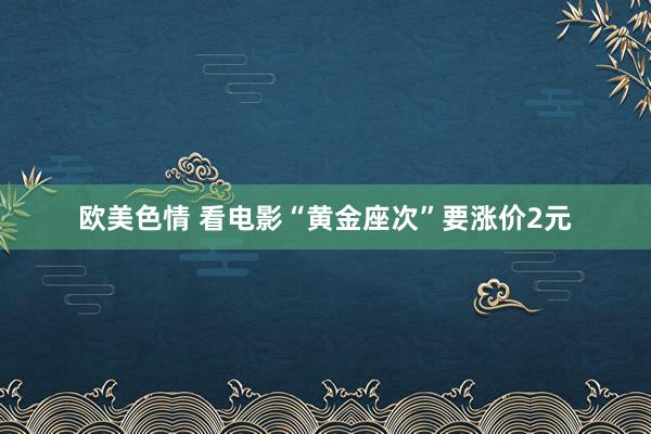 欧美色情 看电影“黄金座次”要涨价2元