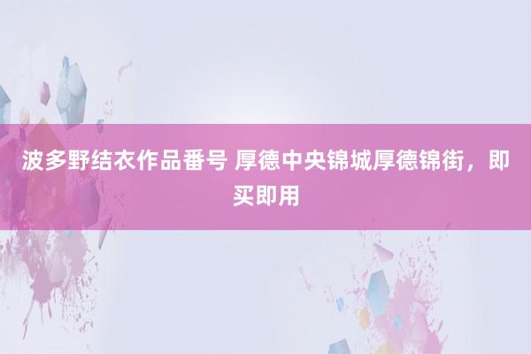 波多野结衣作品番号 厚德中央锦城厚德锦街，即买即用