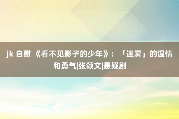 jk 自慰 《看不见影子的少年》：「迷雾」的温情和勇气|张颂文|悬疑剧