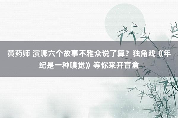 黄药师 演哪六个故事不雅众说了算？独角戏《年纪是一种嗅觉》等你来开盲盒