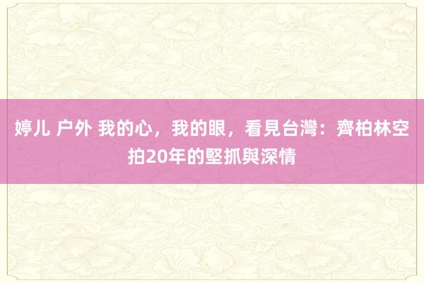 婷儿 户外 我的心，我的眼，看見台灣：齊柏林空拍20年的堅抓與深情