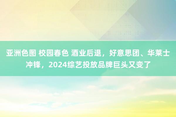 亚洲色图 校园春色 酒业后退，好意思团、华莱士冲锋，2024综艺投放品牌巨头又变了