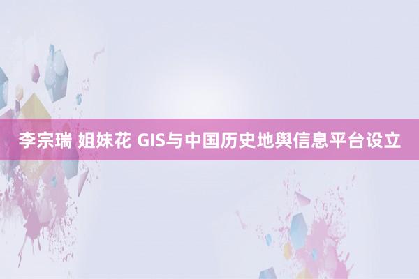 李宗瑞 姐妹花 GIS与中国历史地舆信息平台设立