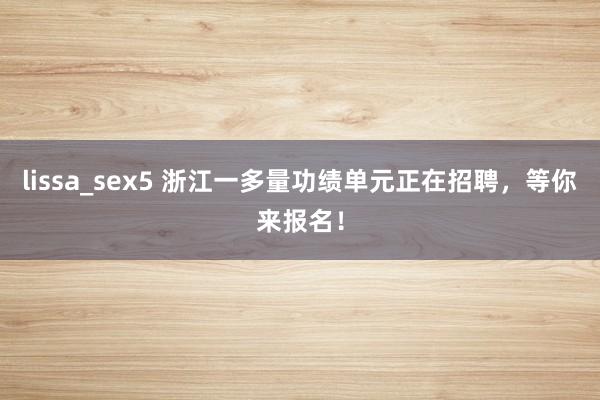 lissa_sex5 浙江一多量功绩单元正在招聘，等你来报名！