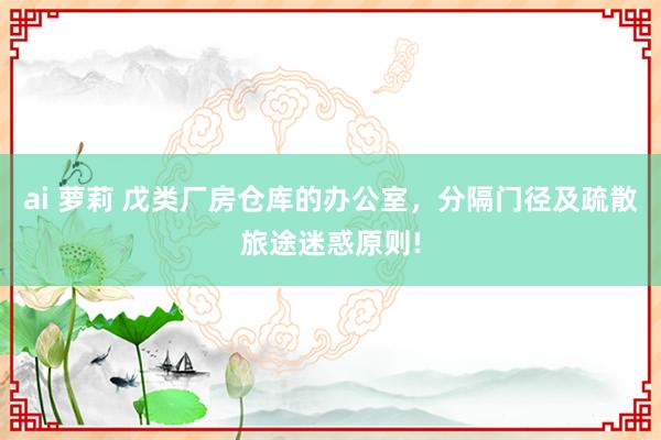 ai 萝莉 戊类厂房仓库的办公室，分隔门径及疏散旅途迷惑原则!