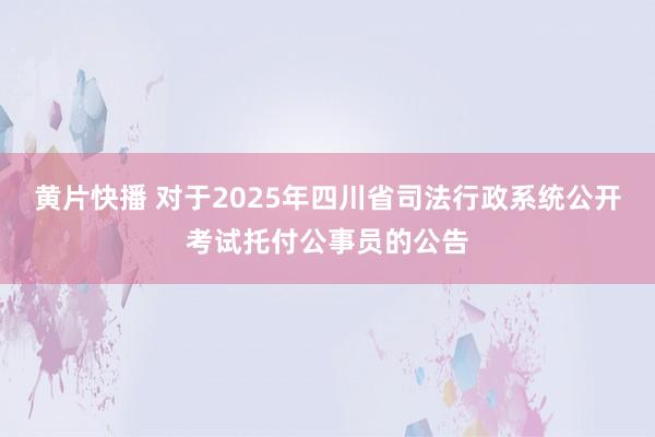 黄片快播 对于2025年四川省司法行政系统公开考试托付公事员的公告