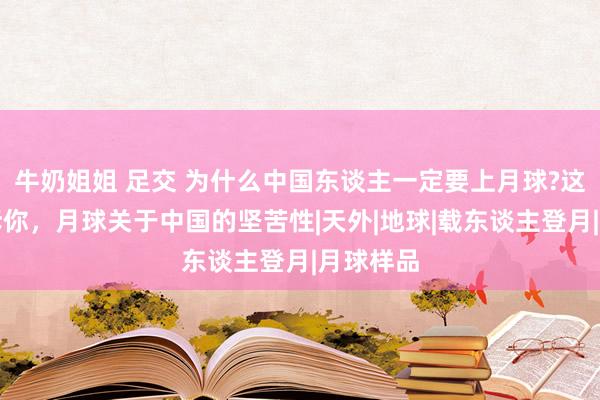 牛奶姐姐 足交 为什么中国东谈主一定要上月球?这四点告诉你，月球关于中国的坚苦性|天外|地球|载东谈主登月|月球样品