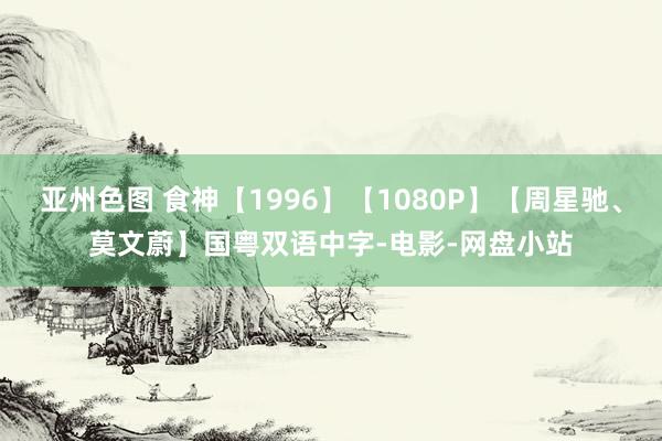 亚州色图 食神【1996】【1080P】【周星驰、莫文蔚】国粤双语中字-电影-网盘小站