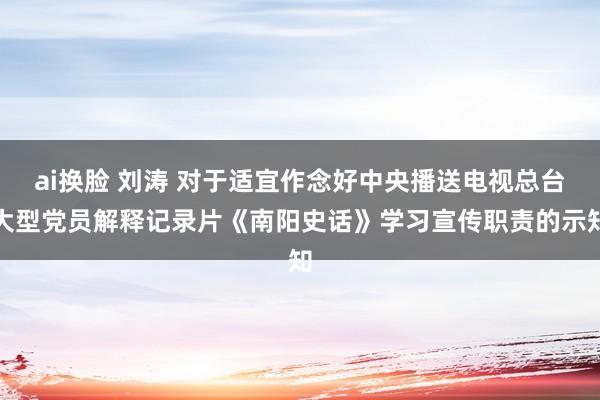 ai换脸 刘涛 对于适宜作念好中央播送电视总台大型党员解释记录片《南阳史话》学习宣传职责的示知