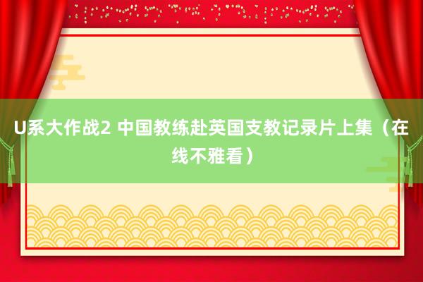 U系大作战2 中国教练赴英国支教记录片上集（在线不雅看）