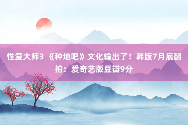 性爱大师3 《种地吧》文化输出了！韩版7月底翻拍：爱奇艺版豆瓣9分