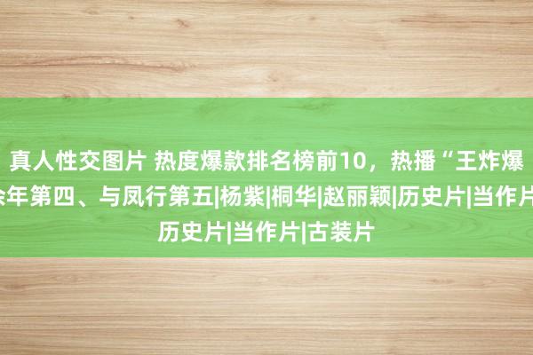 真人性交图片 热度爆款排名榜前10，热播“王炸爆剧”庆余年第四、与凤行第五|杨紫|桐华|赵丽颖|历史片|当作片|古装片