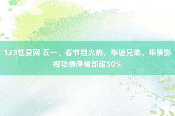 123性爱网 五一、春节档火热，华谊兄弟、华策影视功绩降幅却超50%